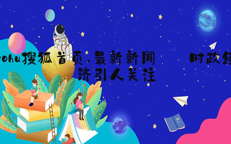 sohu搜狐首页 最新新闻: 时政经济引人关注